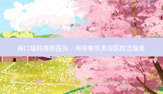 海口瑞韩整形医美,海南整形美容医院选瑞希-第1张图片-琢颜网 - 美丽容颜从这里开始 海口瑞韩整形医美,海南整形美容医院选瑞希-第1张图片-琢颜网 - 美丽容颜从这里开始
