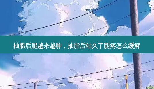 抽脂后腿越来越肿,抽脂后站久了腿疼怎么缓解-第1张图片-琢颜网 - 美丽容颜从这里开始 抽脂后腿越来越肿,抽脂后站久了腿疼怎么缓解-第1张图片-琢颜网 - 美丽容颜从这里开始