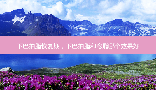 下巴抽脂恢复期,下巴抽脂和溶脂哪个效果好-第1张图片-琢颜网 - 美丽容颜从这里开始 下巴抽脂恢复期,下巴抽脂和溶脂哪个效果好-第1张图片-琢颜网 - 美丽容颜从这里开始