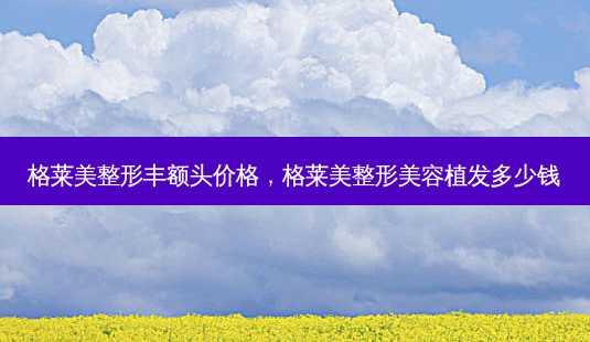 格莱美整形丰额头价格,格莱美整形美容植发多少钱-第1张图片-琢颜网 - 美丽容颜从这里开始 格莱美整形丰额头价格,格莱美整形美容植发多少钱-第1张图片-琢颜网 - 美丽容颜从这里开始