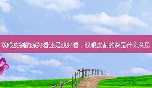 双眼皮割的深好看还是浅好看,双眼皮割的深是什么意思-第1张图片-琢颜网 - 美丽容颜从这里开始 双眼皮割的深好看还是浅好看,双眼皮割的深是什么意思-第1张图片-琢颜网 - 美丽容颜从这里开始