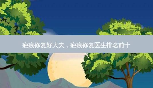 疤痕修复好大夫,疤痕修复医生排名前十-第1张图片-琢颜网 - 美丽容颜从这里开始 疤痕修复好大夫,疤痕修复医生排名前十-第1张图片-琢颜网 - 美丽容颜从这里开始