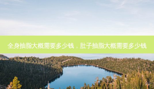 全身抽脂大概需要多少钱,肚子抽脂大概需要多少钱-第1张图片-琢颜网 - 美丽容颜从这里开始 全身抽脂大概需要多少钱,肚子抽脂大概需要多少钱-第1张图片-琢颜网 - 美丽容颜从这里开始