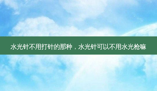 水光针不用打针的那种，水光针可以不用水光枪嘛-第1张图片-琢颜网 - 美丽容颜从这里开始