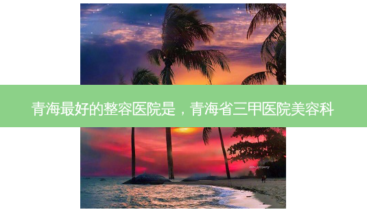 青海最好的整容医院是,青海省三甲医院美容科-第1张图片-琢颜网 - 美丽容颜从这里开始 青海最好的整容医院是,青海省三甲医院美容科-第1张图片-琢颜网 - 美丽容颜从这里开始