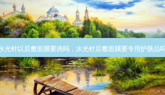 水光针以后敷面膜要洗吗,水光针后敷面膜要专用护肤品吗-第1张图片-琢颜网 - 美丽容颜从这里开始 水光针以后敷面膜要洗吗,水光针后敷面膜要专用护肤品吗-第1张图片-琢颜网 - 美丽容颜从这里开始
