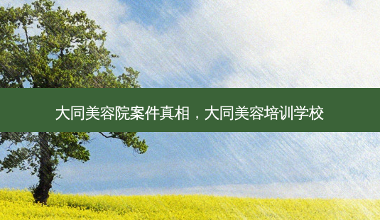 大同美容院案件真相，大同美容培训学校-第1张图片-琢颜网 - 美丽容颜从这里开始