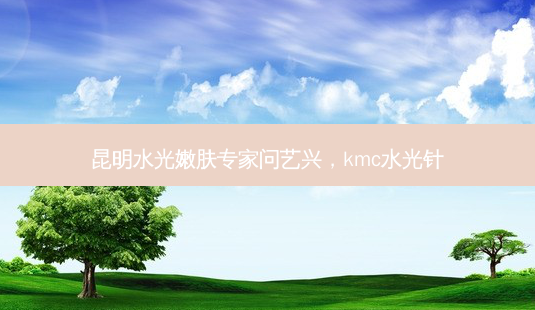 昆明水光嫩肤专家问艺兴,kmc水光针-第1张图片-琢颜网 - 美丽容颜从这里开始 昆明水光嫩肤专家问艺兴,kmc水光针-第1张图片-琢颜网 - 美丽容颜从这里开始