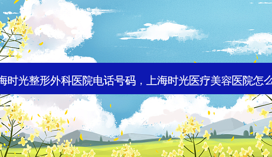 上海时光整形外科医院电话号码,上海时光医疗美容医院怎么样-第1张图片-琢颜网 - 美丽容颜从这里开始 上海时光整形外科医院电话号码,上海时光医疗美容医院怎么样-第1张图片-琢颜网 - 美丽容颜从这里开始