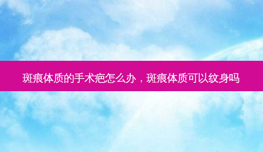 斑痕体质的手术疤怎么办,斑痕体质可以纹身吗-第1张图片-琢颜网 - 美丽容颜从这里开始 斑痕体质的手术疤怎么办,斑痕体质可以纹身吗-第1张图片-琢颜网 - 美丽容颜从这里开始