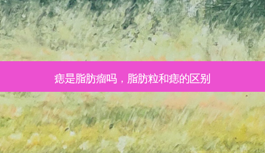 痣是脂肪瘤吗,脂肪粒和痣的区别-第1张图片-琢颜网 - 美丽容颜从这里开始 痣是脂肪瘤吗,脂肪粒和痣的区别-第1张图片-琢颜网 - 美丽容颜从这里开始