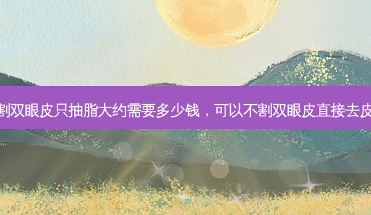 不割双眼皮只抽脂大约需要多少钱,可以不割双眼皮直接去皮嘛-第1张图片-琢颜网 - 美丽容颜从这里开始 不割双眼皮只抽脂大约需要多少钱,可以不割双眼皮直接去皮嘛-第1张图片-琢颜网 - 美丽容颜从这里开始