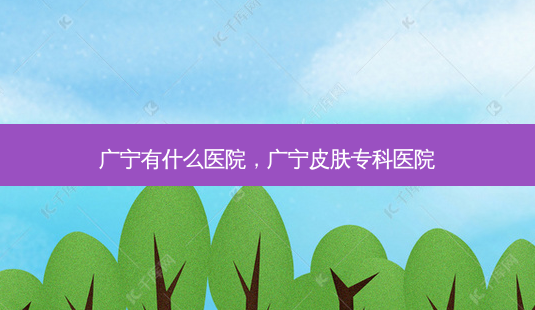 广宁有什么医院,广宁皮肤专科医院-第1张图片-琢颜网 - 美丽容颜从这里开始 广宁有什么医院,广宁皮肤专科医院-第1张图片-琢颜网 - 美丽容颜从这里开始