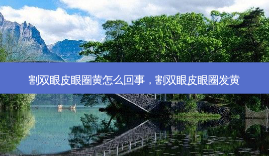 割双眼皮眼圈黄怎么回事,割双眼皮眼圈发黄-第1张图片-琢颜网 - 美丽容颜从这里开始 割双眼皮眼圈黄怎么回事,割双眼皮眼圈发黄-第1张图片-琢颜网 - 美丽容颜从这里开始