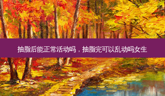 抽脂后能正常活动吗,抽脂完可以乱动吗女生-第1张图片-琢颜网 - 美丽容颜从这里开始 抽脂后能正常活动吗,抽脂完可以乱动吗女生-第1张图片-琢颜网 - 美丽容颜从这里开始