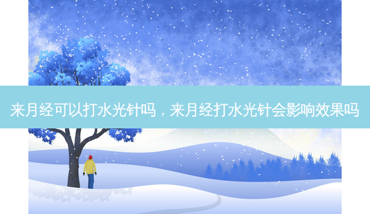 来月经可以打水光针吗,来月经打水光针会影响效果吗-第1张图片-琢颜网 - 美丽容颜从这里开始 来月经可以打水光针吗,来月经打水光针会影响效果吗-第1张图片-琢颜网 - 美丽容颜从这里开始