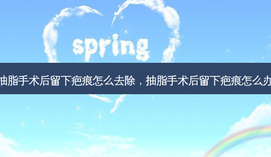 抽脂手术后留下疤痕怎么去除,抽脂手术后留下疤痕怎么办-第1张图片-琢颜网 - 美丽容颜从这里开始 抽脂手术后留下疤痕怎么去除,抽脂手术后留下疤痕怎么办-第1张图片-琢颜网 - 美丽容颜从这里开始