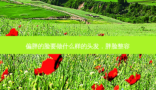偏胖的脸要做什么样的头发,胖脸整容-第1张图片-琢颜网 - 美丽容颜从这里开始 偏胖的脸要做什么样的头发,胖脸整容-第1张图片-琢颜网 - 美丽容颜从这里开始
