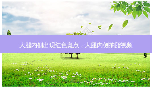 大腿内侧出现红色斑点,大腿内侧抽脂视频-第1张图片-琢颜网 - 美丽容颜从这里开始 大腿内侧出现红色斑点,大腿内侧抽脂视频-第1张图片-琢颜网 - 美丽容颜从这里开始
