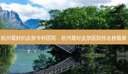 杭州最好的皮肤专科医院,杭州最好皮肤医院排名榜最新-第1张图片-琢颜网 - 美丽容颜从这里开始 杭州最好的皮肤专科医院,杭州最好皮肤医院排名榜最新-第1张图片-琢颜网 - 美丽容颜从这里开始