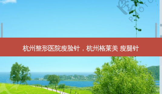 杭州整形医院瘦脸针,杭州格莱美 瘦腿针-第1张图片-琢颜网 - 美丽容颜从这里开始 杭州整形医院瘦脸针,杭州格莱美 瘦腿针-第1张图片-琢颜网 - 美丽容颜从这里开始