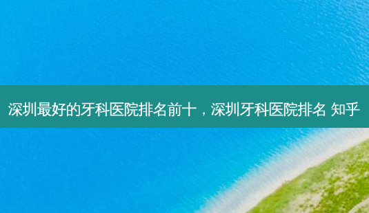 深圳最好的牙科医院排名前十,深圳牙科医院排名 知乎-第1张图片-琢颜网 - 美丽容颜从这里开始 深圳最好的牙科医院排名前十,深圳牙科医院排名 知乎-第1张图片-琢颜网 - 美丽容颜从这里开始