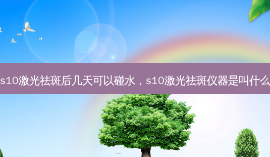 s10激光祛斑后几天可以碰水，s10激光祛斑仪器是叫什么-第1张图片-琢颜网 - 美丽容颜从这里开始