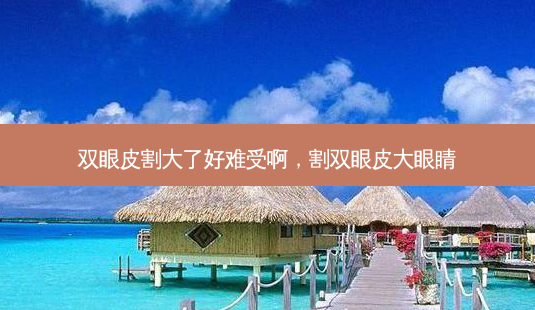 双眼皮割大了好难受啊,割双眼皮大眼睛-第1张图片-琢颜网 - 美丽容颜从这里开始 双眼皮割大了好难受啊,割双眼皮大眼睛-第1张图片-琢颜网 - 美丽容颜从这里开始