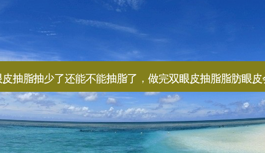 做完双眼皮抽脂抽少了还能不能抽脂了,做完双眼皮抽脂脂肪眼皮会下垂吗-第1张图片-琢颜网 - 美丽容颜从这里开始 做完双眼皮抽脂抽少了还能不能抽脂了,做完双眼皮抽脂脂肪眼皮会下垂吗-第1张图片-琢颜网 - 美丽容颜从这里开始