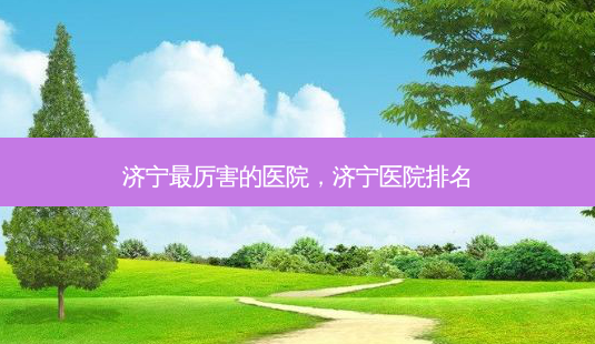 济宁最厉害的医院,济宁医院排名-第1张图片-琢颜网 - 美丽容颜从这里开始 济宁最厉害的医院,济宁医院排名-第1张图片-琢颜网 - 美丽容颜从这里开始