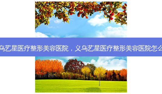 义乌艺星医疗整形美容医院,义乌艺星医疗整形美容医院怎么样-第1张图片-琢颜网 - 美丽容颜从这里开始 义乌艺星医疗整形美容医院,义乌艺星医疗整形美容医院怎么样-第1张图片-琢颜网 - 美丽容颜从这里开始