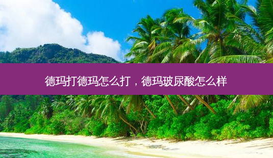 德玛打德玛怎么打,德玛玻尿酸怎么样-第1张图片-琢颜网 - 美丽容颜从这里开始 德玛打德玛怎么打,德玛玻尿酸怎么样-第1张图片-琢颜网 - 美丽容颜从这里开始