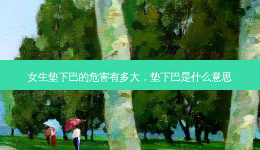 女生垫下巴的危害有多大，垫下巴是什么意思-第1张图片-琢颜网 - 美丽容颜从这里开始