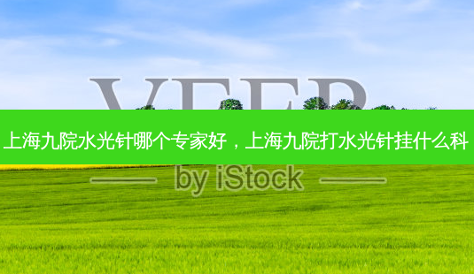 上海九院水光针哪个专家好,上海九院打水光针挂什么科-第1张图片-琢颜网 - 美丽容颜从这里开始 上海九院水光针哪个专家好,上海九院打水光针挂什么科-第1张图片-琢颜网 - 美丽容颜从这里开始