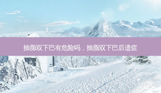 抽脂双下巴有危险吗,抽脂双下巴后遗症-第1张图片-琢颜网 - 美丽容颜从这里开始 抽脂双下巴有危险吗,抽脂双下巴后遗症-第1张图片-琢颜网 - 美丽容颜从这里开始