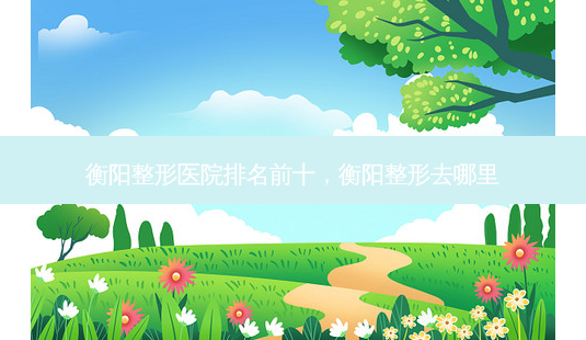 衡阳整形医院排名前十,衡阳整形去哪里-第1张图片-琢颜网 - 美丽容颜从这里开始 衡阳整形医院排名前十,衡阳整形去哪里-第1张图片-琢颜网 - 美丽容颜从这里开始