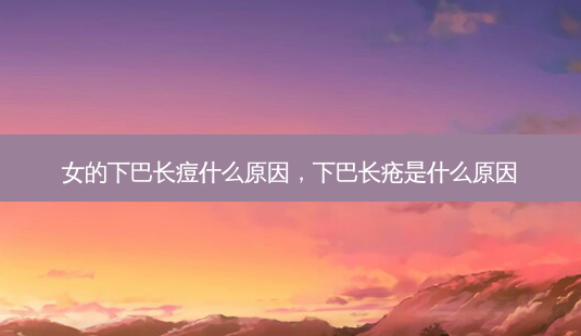 女的下巴长痘什么原因,下巴长疮是什么原因-第1张图片-琢颜网 - 美丽容颜从这里开始 女的下巴长痘什么原因,下巴长疮是什么原因-第1张图片-琢颜网 - 美丽容颜从这里开始