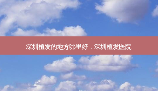 深圳植发的地方哪里好,深圳植发医院-第1张图片-琢颜网 - 美丽容颜从这里开始 深圳植发的地方哪里好,深圳植发医院-第1张图片-琢颜网 - 美丽容颜从这里开始