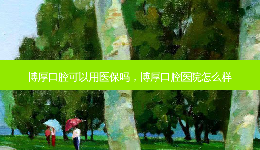 博厚口腔可以用医保吗,博厚口腔医院怎么样-第1张图片-琢颜网 - 美丽容颜从这里开始 博厚口腔可以用医保吗,博厚口腔医院怎么样-第1张图片-琢颜网 - 美丽容颜从这里开始