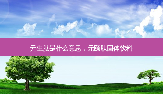 元生肽是什么意思,元颐肽固体饮料-第1张图片-琢颜网 - 美丽容颜从这里开始 元生肽是什么意思,元颐肽固体饮料-第1张图片-琢颜网 - 美丽容颜从这里开始