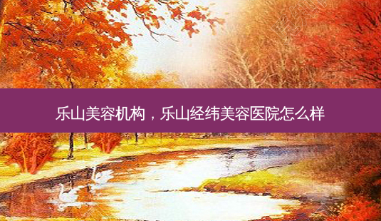 乐山美容机构,乐山经纬美容医院怎么样-第1张图片-琢颜网 - 美丽容颜从这里开始 乐山美容机构,乐山经纬美容医院怎么样-第1张图片-琢颜网 - 美丽容颜从这里开始