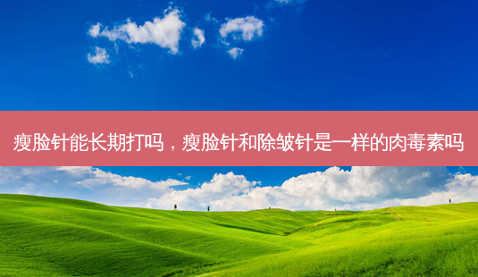 瘦脸针能长期打吗,瘦脸针和除皱针是一样的肉毒素吗-第1张图片-琢颜网 - 美丽容颜从这里开始 瘦脸针能长期打吗,瘦脸针和除皱针是一样的肉毒素吗-第1张图片-琢颜网 - 美丽容颜从这里开始