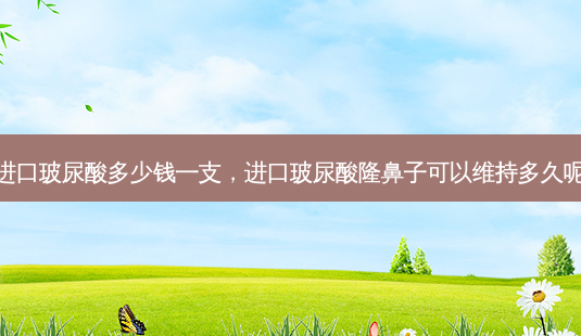 进口玻尿酸多少钱一支,进口玻尿酸隆鼻子可以维持多久呢-第1张图片-琢颜网 - 美丽容颜从这里开始 进口玻尿酸多少钱一支,进口玻尿酸隆鼻子可以维持多久呢-第1张图片-琢颜网 - 美丽容颜从这里开始
