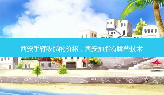 西安手臂吸脂的价格,西安抽脂有哪些技术-第1张图片-琢颜网 - 美丽容颜从这里开始 西安手臂吸脂的价格,西安抽脂有哪些技术-第1张图片-琢颜网 - 美丽容颜从这里开始