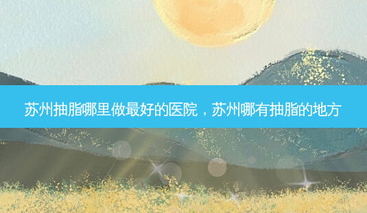 苏州抽脂哪里做最好的医院,苏州哪有抽脂的地方-第1张图片-琢颜网 - 美丽容颜从这里开始 苏州抽脂哪里做最好的医院,苏州哪有抽脂的地方-第1张图片-琢颜网 - 美丽容颜从这里开始