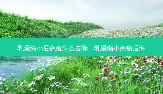 乳晕缩小后疤痕怎么去除,乳晕缩小疤痕后悔-第1张图片-琢颜网 - 美丽容颜从这里开始 乳晕缩小后疤痕怎么去除,乳晕缩小疤痕后悔-第1张图片-琢颜网 - 美丽容颜从这里开始