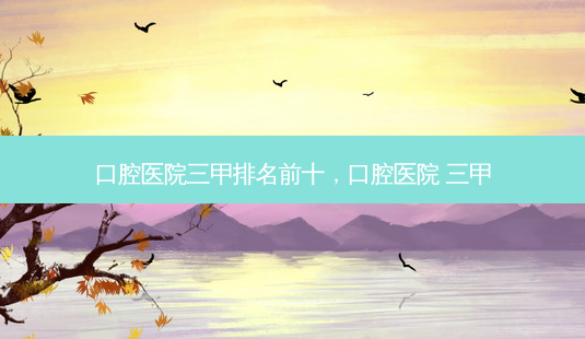 口腔医院三甲排名前十,口腔医院 三甲-第1张图片-琢颜网 - 美丽容颜从这里开始 口腔医院三甲排名前十,口腔医院 三甲-第1张图片-琢颜网 - 美丽容颜从这里开始