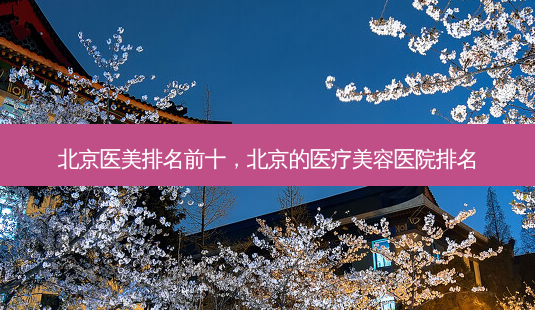 北京医美排名前十,北京的医疗美容医院排名-第1张图片-琢颜网 - 美丽容颜从这里开始 北京医美排名前十,北京的医疗美容医院排名-第1张图片-琢颜网 - 美丽容颜从这里开始