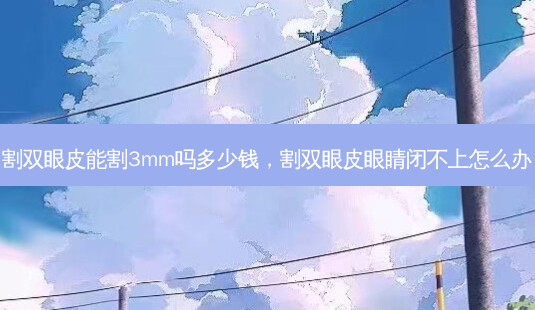 割双眼皮能割3mm吗多少钱,割双眼皮眼睛闭不上怎么办-第1张图片-琢颜网 - 美丽容颜从这里开始 割双眼皮能割3mm吗多少钱,割双眼皮眼睛闭不上怎么办-第1张图片-琢颜网 - 美丽容颜从这里开始