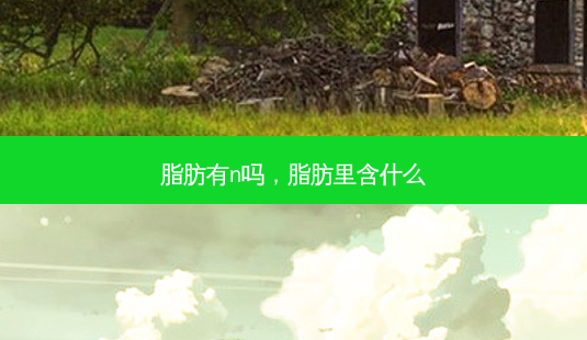 脂肪有n吗,脂肪里含什么-第1张图片-琢颜网 - 美丽容颜从这里开始 脂肪有n吗,脂肪里含什么-第1张图片-琢颜网 - 美丽容颜从这里开始